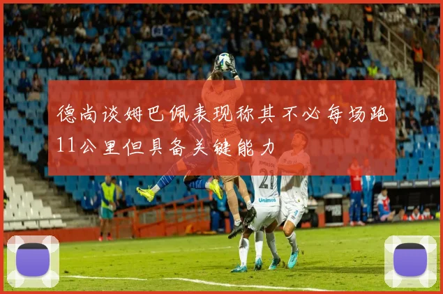 德尚谈姆巴佩表现称其不必每场跑11公里但具备关键能力