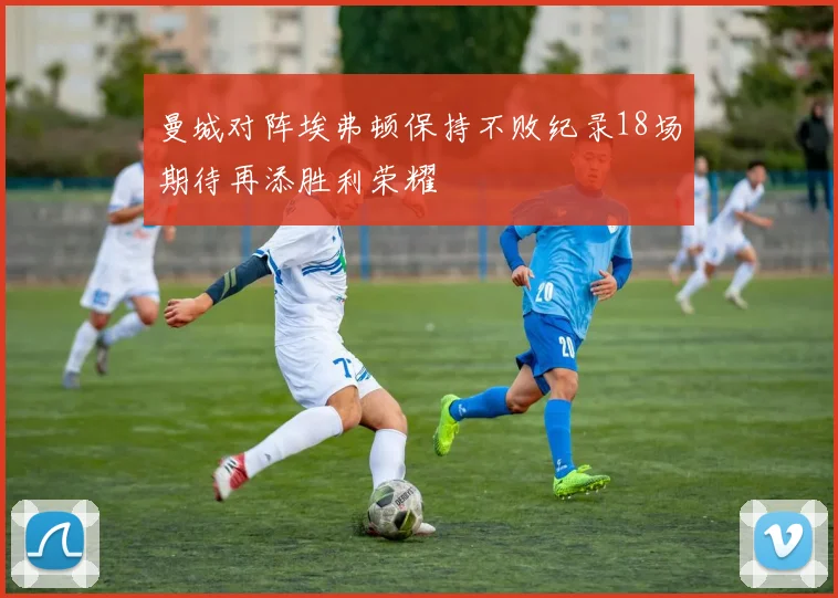 曼城对阵埃弗顿保持不败纪录18场期待再添胜利荣耀