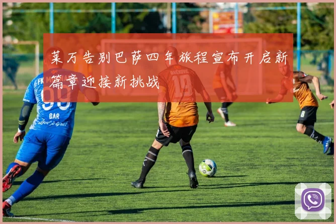 莱万告别巴萨四年旅程宣布开启新篇章迎接新挑战