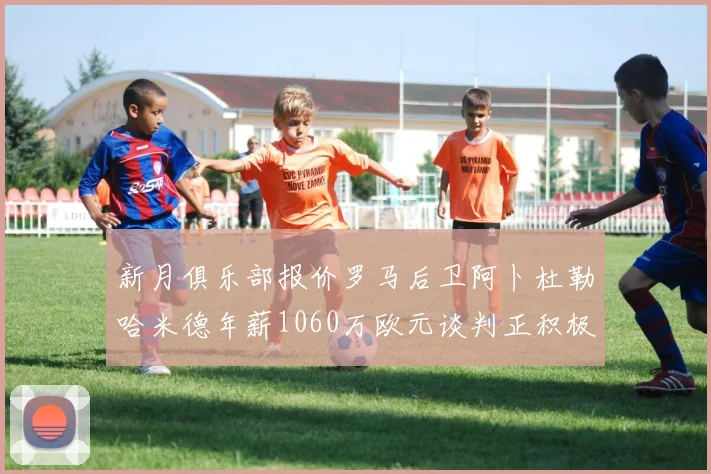 新月俱乐部报价罗马后卫阿卜杜勒哈米德年薪1060万欧元谈判正积极进行中