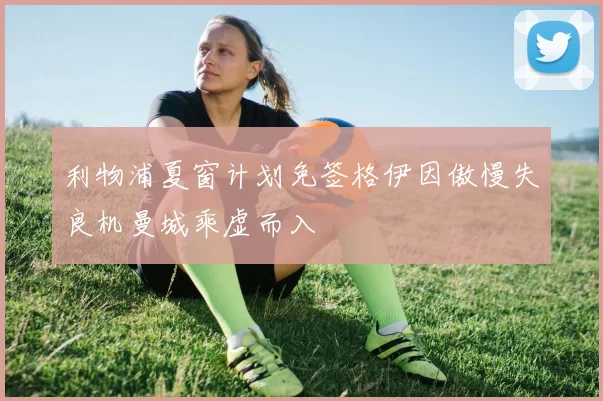 利物浦夏窗计划免签格伊因傲慢失良机曼城乘虚而入