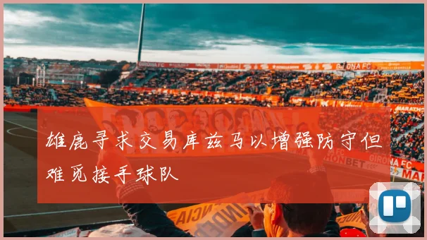 雄鹿寻求交易库兹马以增强防守但难觅接手球队