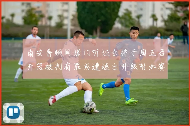 南安普顿间谍门听证会将于周五召开若被判有罪或遭逐出升级附加赛