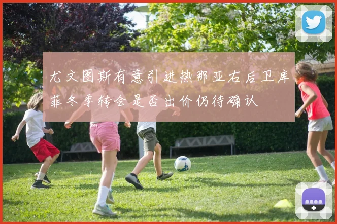 尤文图斯有意引进热那亚右后卫库菲冬季转会是否出价仍待确认