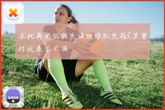 本托再犯低级失误致球队失冠C罗曾对此表示不满