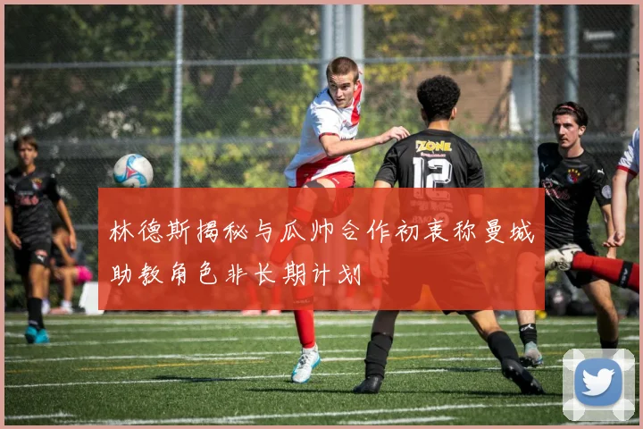 林德斯揭秘与瓜帅合作初衷称曼城助教角色非长期计划
