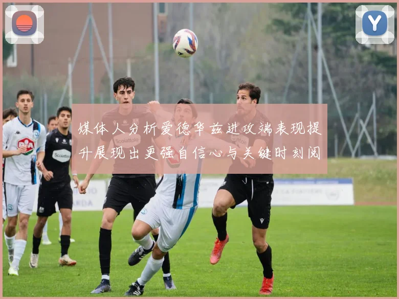 媒体人分析爱德华兹进攻端表现提升展现出更强自信心与关键时刻阅读能力