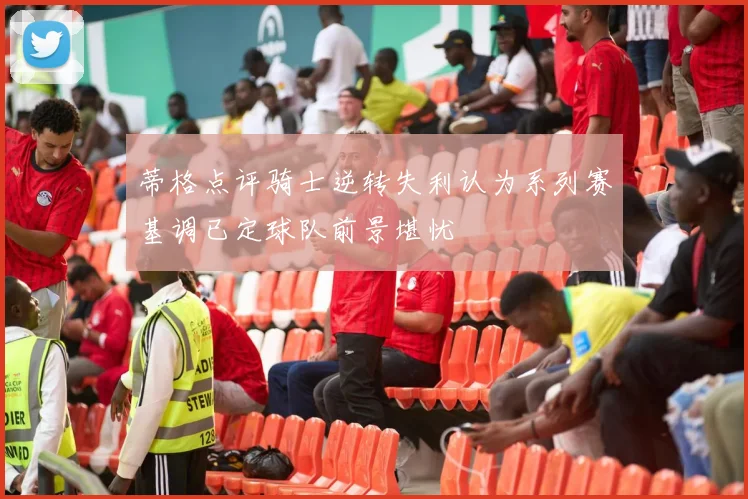 蒂格点评骑士逆转失利认为系列赛基调已定球队前景堪忧