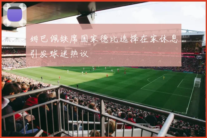 姆巴佩缺席国家德比选择在家休息引发球迷热议