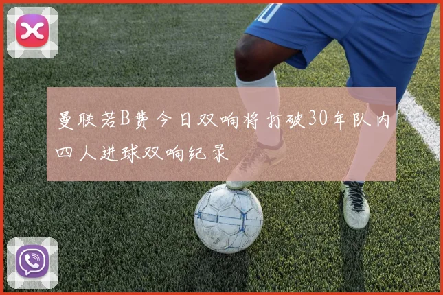 曼联若B费今日双响将打破30年队内四人进球双响纪录