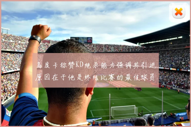 乌度卡称赞KD绝杀能力强调其引进原因在于他是终结比赛的最佳球员