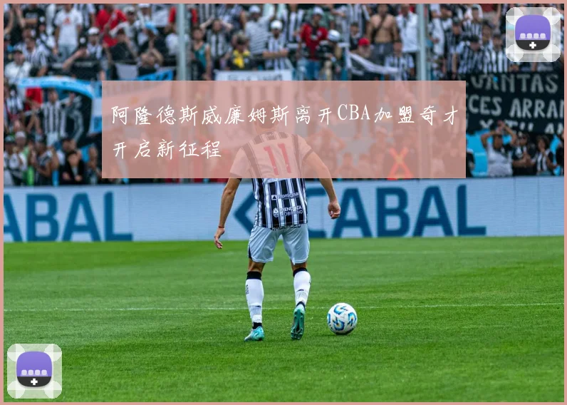 阿隆德斯威廉姆斯离开CBA加盟奇才开启新征程