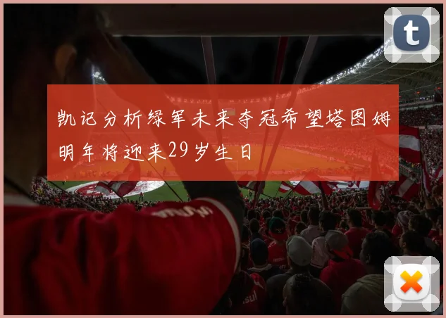 凯记分析绿军未来夺冠希望塔图姆明年将迎来29岁生日